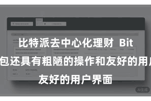 比特派去中心化理财  Bitpie钱包还具有粗陋的操作和友好的用户界面