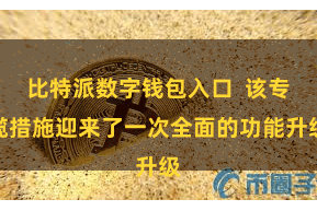 比特派数字钱包入口  该专揽措施迎来了一次全面的功能升级